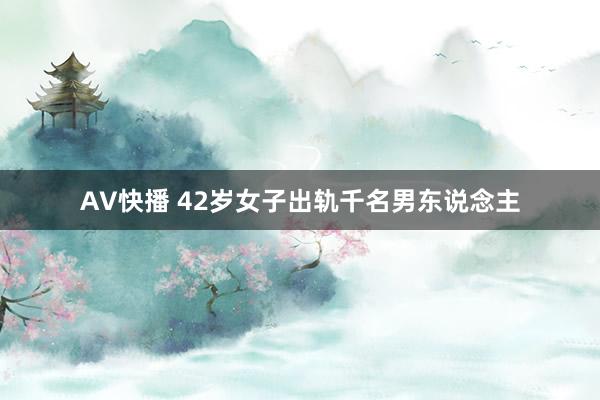 AV快播 42岁女子出轨千名男东说念主