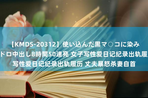 【KMDS-20312】使い込んだ黒マ○コに染み渡る息子の精液ドロドロ中出し8時間50連発 女子写性爱日记纪录出轨履历 丈夫暴怒杀妻自首