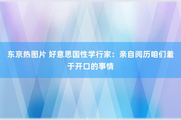 东京热图片 好意思国性学行家：亲自阅历咱们羞于开口的事情