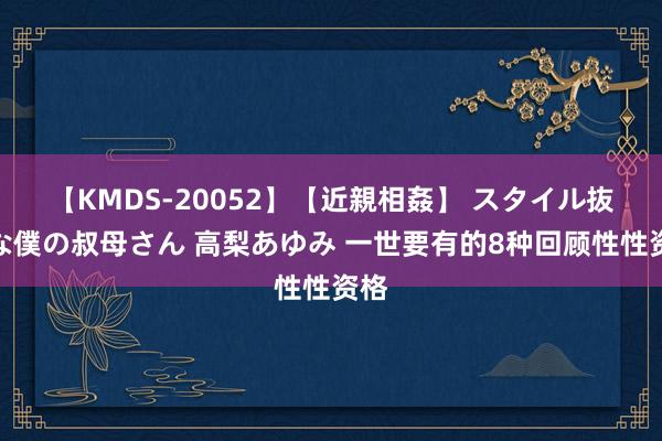 【KMDS-20052】【近親相姦】 スタイル抜群な僕の叔母さん 高梨あゆみ 一世要有的8种回顾性性资格