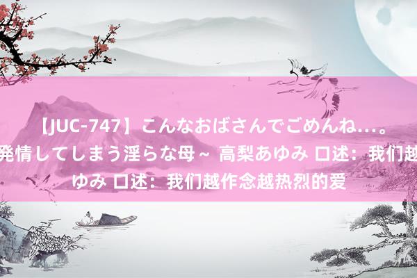 【JUC-747】こんなおばさんでごめんね…。～童貞チ○ポに発情してしまう淫らな母～ 高梨あゆみ 口述：我们越作念越热烈的爱