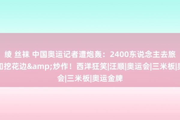 绫 丝袜 中国奥运记者遭炮轰：2400东说念主去旅游？只知挖花边&炒作！西洋狂笑|汪顺|奥运会|三米板|奥运金牌