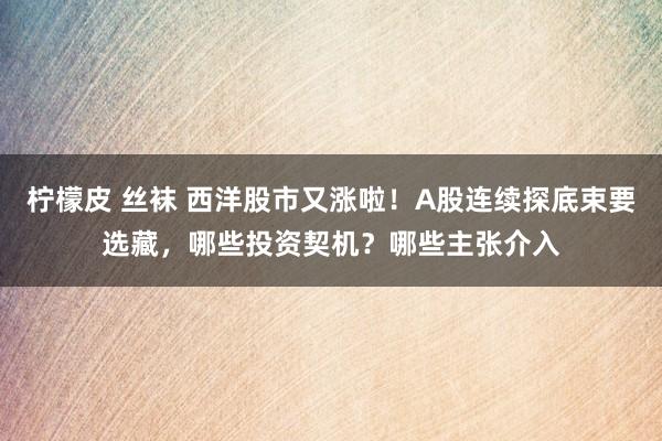 柠檬皮 丝袜 西洋股市又涨啦！A股连续探底束要选藏，哪些投资契机？哪些主张介入