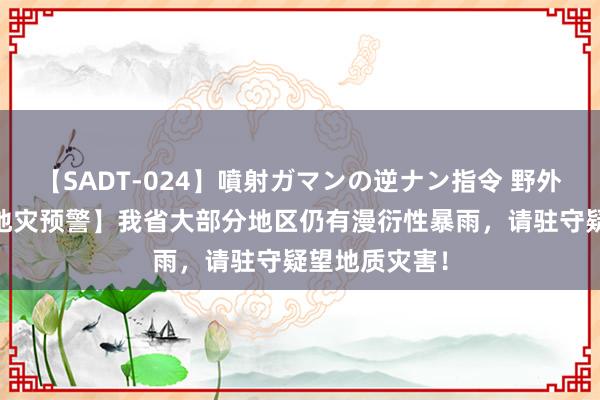 【SADT-024】噴射ガマンの逆ナン指令 野外浣腸悪戯 【地灾预警】我省大部分地区仍有漫衍性暴雨，请驻守疑望地质灾害！