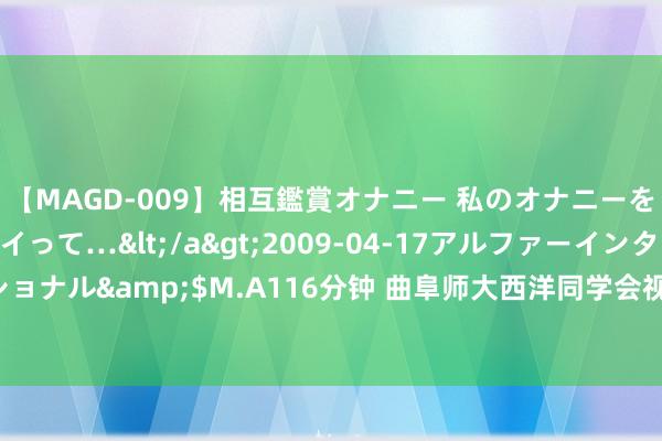 【MAGD-009】相互鑑賞オナニー 私のオナニーを見ながら、あなたもイって…</a>2009-04-17アルファーインターナショナル&$M.A116分钟 曲阜师大西洋同学会视频收看首场“西洋同学会大讲堂”