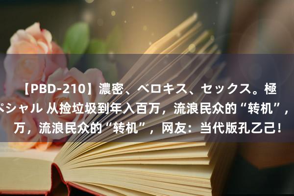 【PBD-210】濃密、ベロキス、セックス。極上接吻性交 8時間スペシャル 从捡垃圾到年入百万，流浪民众的“转机”，网友：当代版孔乙己！