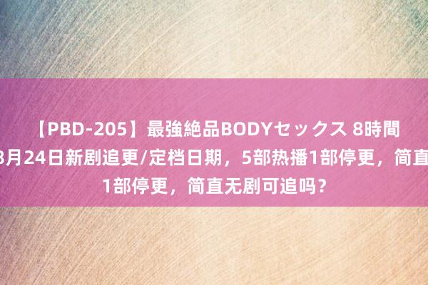 【PBD-205】最強絶品BODYセックス 8時間スペシャル 8月24日新剧追更/定档日期，5部热播1部停更，简直无剧可追吗？