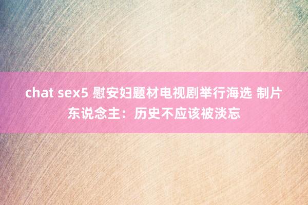 chat sex5 慰安妇题材电视剧举行海选 制片东说念主：历史不应该被淡忘