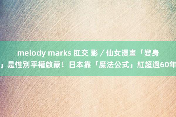 melody marks 肛交 影／仙女漫畫「變身」是性別平權啟蒙！日本靠「魔法公式」紅超過60年