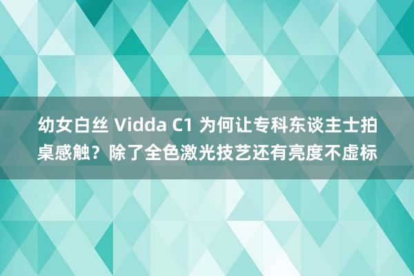 幼女白丝 Vidda C1 为何让专科东谈主士拍桌感触？除了全色激光技艺还有亮度不虚标