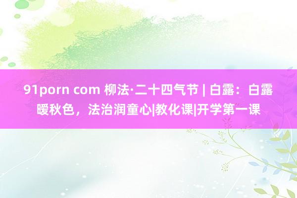 91porn com 柳法·二十四气节 | 白露：白露暧秋色，法治润童心|教化课|开学第一课