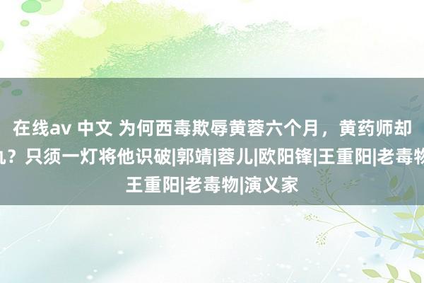 在线av 中文 为何西毒欺辱黄蓉六个月，黄药师却不敢报仇？只须一灯将他识破|郭靖|蓉儿|欧阳锋|王重阳|老毒物|演义家