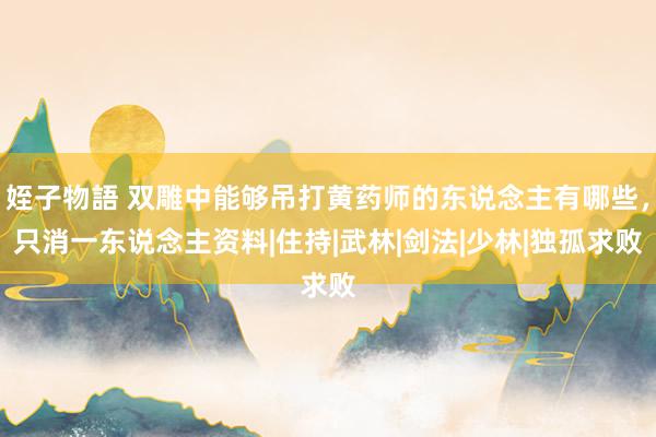 姪子物語 双雕中能够吊打黄药师的东说念主有哪些，只消一东说念主资料|住持|武林|剑法|少林|独孤求败