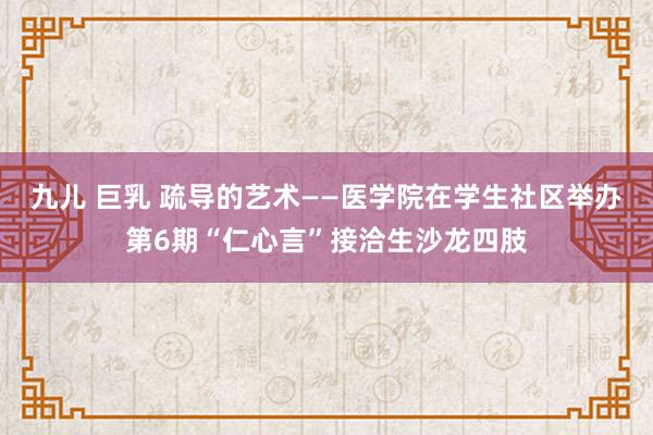 九儿 巨乳 疏导的艺术——医学院在学生社区举办第6期“仁心言”接洽生沙龙四肢