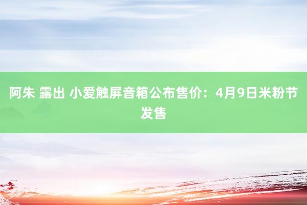 阿朱 露出 小爱触屏音箱公布售价：4月9日米粉节发售