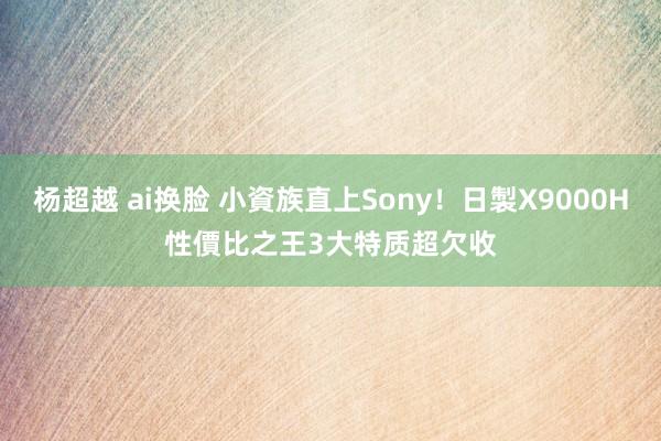 杨超越 ai换脸 小資族直上Sony！日製X9000H性價比之王　3大特质超欠收