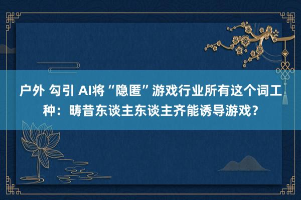 户外 勾引 AI将“隐匿”游戏行业所有这个词工种：畴昔东谈主东谈主齐能诱导游戏？