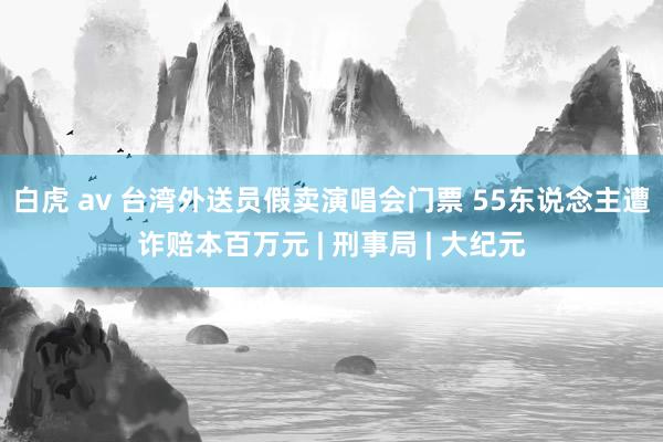 白虎 av 台湾外送员假卖演唱会门票 55东说念主遭诈赔本百万元 | 刑事局 | 大纪元