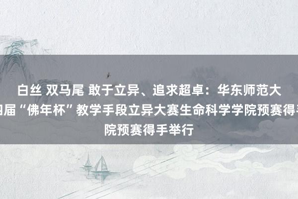 白丝 双马尾 敢于立异、追求超卓：华东师范大学第四届“佛年杯”教学手段立异大赛生命科学学院预赛得手举行