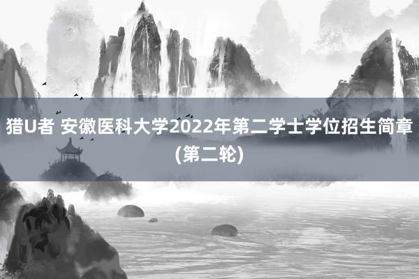 猎U者 安徽医科大学2022年第二学士学位招生简章(第二轮)