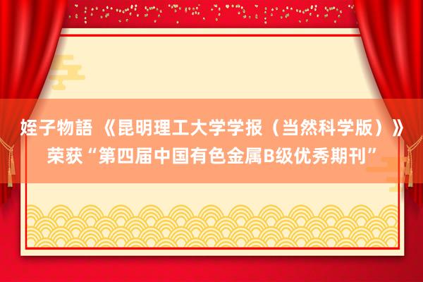 姪子物語 《昆明理工大学学报（当然科学版）》荣获“第四届中国有色金属B级优秀期刊”