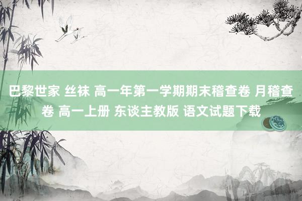 巴黎世家 丝袜 高一年第一学期期末稽查卷 月稽查卷 高一上册 东谈主教版 语文试题下载