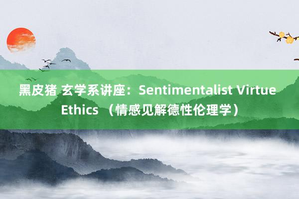 黑皮猪 玄学系讲座：Sentimentalist Virtue Ethics （情感见解德性伦理学）