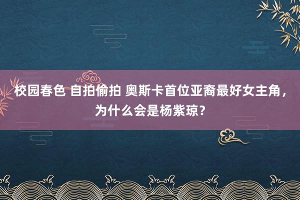 校园春色 自拍偷拍 奥斯卡首位亚裔最好女主角，为什么会是杨紫琼？