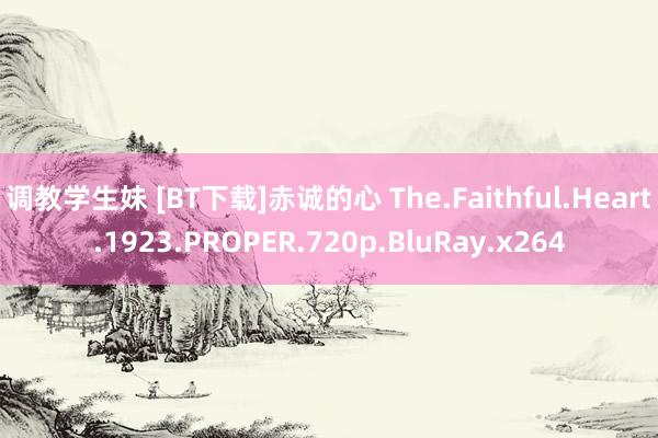 调教学生妹 [BT下载]赤诚的心 The.Faithful.Heart.1923.PROPER.720p.BluRay.x264