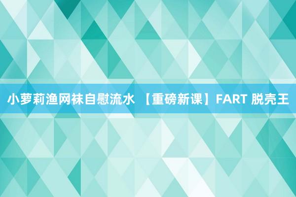 小萝莉渔网袜自慰流水 【重磅新课】FART 脱壳王