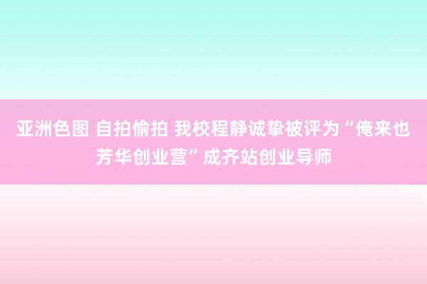 亚洲色图 自拍偷拍 我校程静诚挚被评为“俺来也芳华创业营”成齐站创业导师