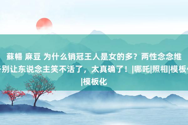 蘇暢 麻豆 为什么销冠王人是女的多？两性念念维各别让东说念主笑不活了，太真确了！|哪吒|照相|模板化