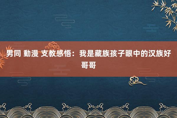 男同 動漫 支教感悟：我是藏族孩子眼中的汉族好哥哥