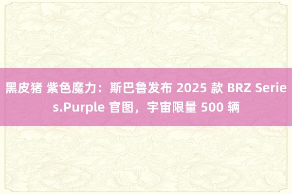 黑皮猪 紫色魔力：斯巴鲁发布 2025 款 BRZ Series.Purple 官图，宇宙限量 500 辆