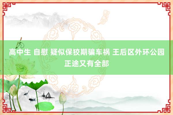 高中生 自慰 疑似保狡期骗车祸 王后区外环公园正途又有全部