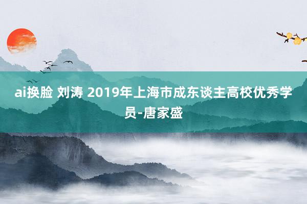 ai换脸 刘涛 2019年上海市成东谈主高校优秀学员-唐家盛