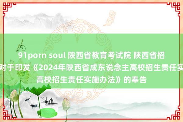 91porn soul 陕西省教育考试院 陕西省招生委员会办公室对于印发《2024年陕西省成东说念主高校招生责任实施办法》的奉告