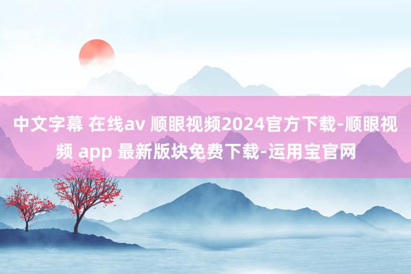 中文字幕 在线av 顺眼视频2024官方下载-顺眼视频 app 最新版块免费下载-运用宝官网