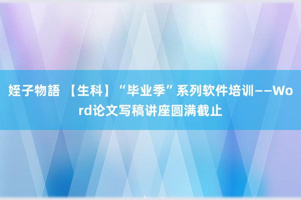 姪子物語 【生科】“毕业季”系列软件培训——Word论文写稿讲座圆满截止