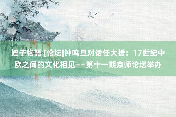 姪子物語 [论坛]钟鸣旦对话任大援：17世纪中欧之间的文化相见——第十一期京师论坛举办