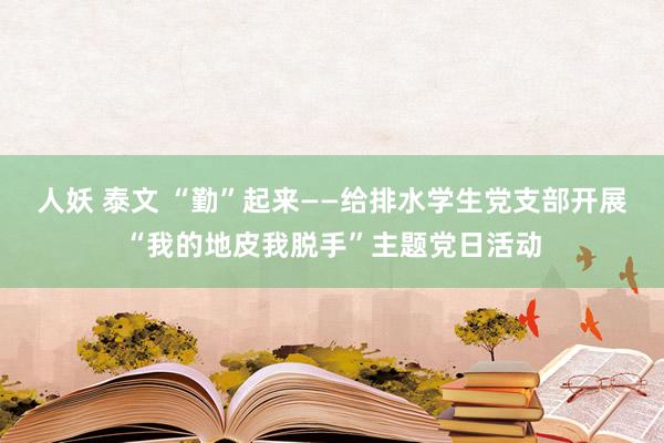 人妖 泰文 “勤”起来——给排水学生党支部开展“我的地皮我脱手”主题党日活动