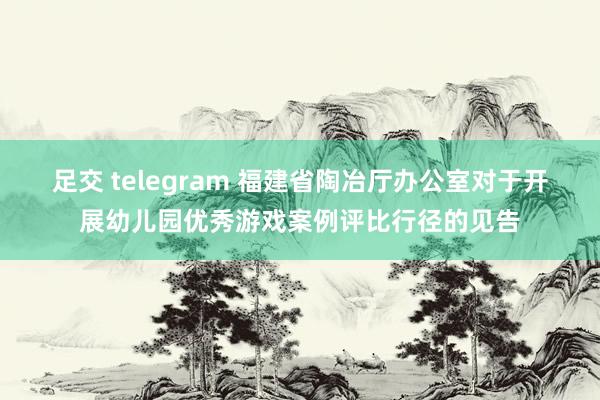 足交 telegram 福建省陶冶厅办公室对于开展幼儿园优秀游戏案例评比行径的见告