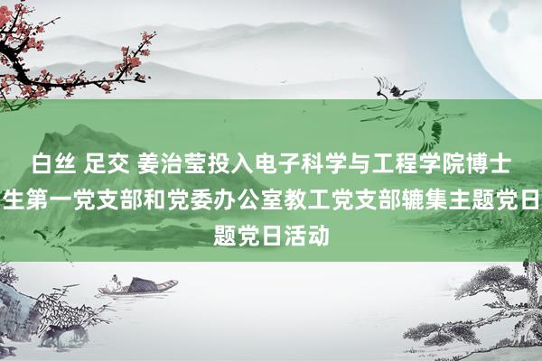 白丝 足交 姜治莹投入电子科学与工程学院博士计划生第一党支部和党委办公室教工党支部辘集主题党日活动