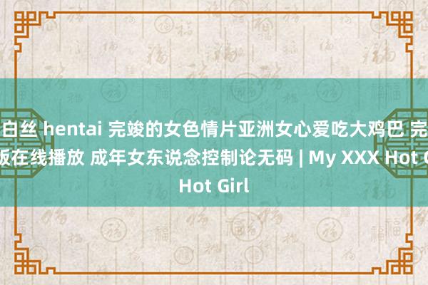 白丝 hentai 完竣的女色情片亚洲女心爱吃大鸡巴 完整版在线播放 成年女东说念控制论无码 | My XXX Hot Girl