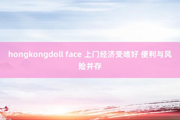 hongkongdoll face 上门经济受嗜好 便利与风险并存