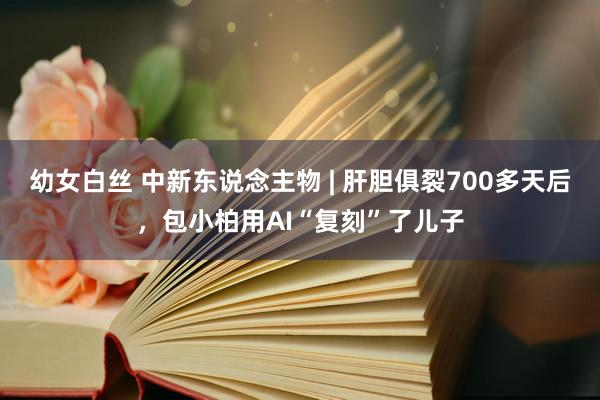 幼女白丝 中新东说念主物 | 肝胆俱裂700多天后，包小柏用AI“复刻”了儿子