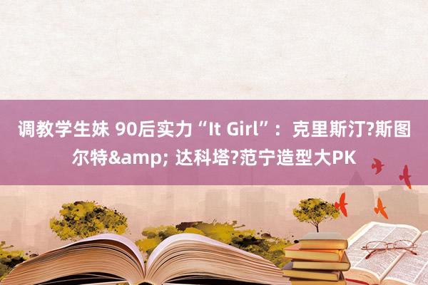 调教学生妹 90后实力“It Girl”：克里斯汀?斯图尔特& 达科塔?范宁造型大PK