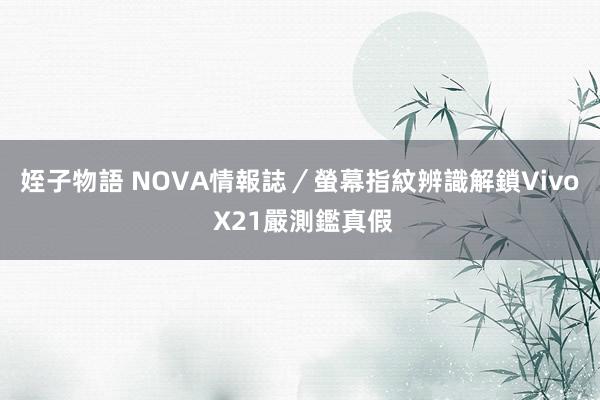 姪子物語 NOVA情報誌／螢幕指紋辨識解鎖　Vivo X21嚴測鑑真假