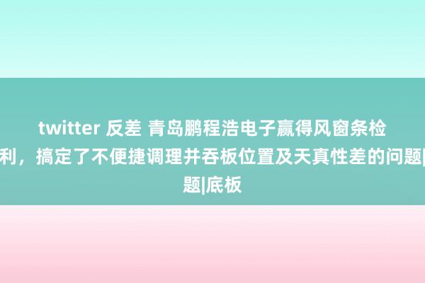 twitter 反差 青岛鹏程浩电子赢得风窗条检具专利，搞定了不便捷调理并吞板位置及天真性差的问题|底板