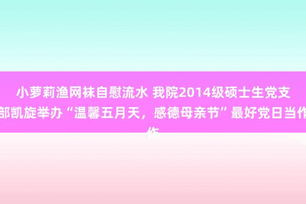 小萝莉渔网袜自慰流水 我院2014级硕士生党支部凯旋举办“温馨五月天，感德母亲节”最好党日当作